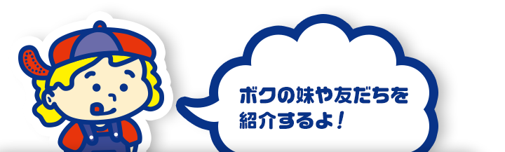 ボクの妹や友だちを 紹介するよ！