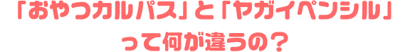 「おやつカルパス」と「ヤガイペンシル」って何が違うの？